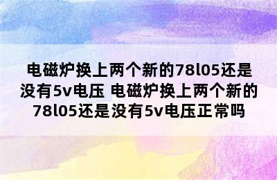 电磁炉换上两个新的78l05还是没有5v电压 电磁炉换上两个新的78l05还是没有5v电压正常吗